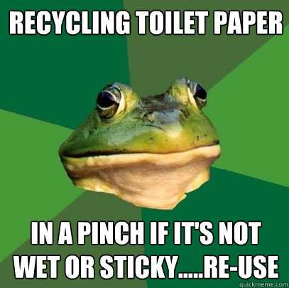 Recycling Toilet paper In a pinch if it's not wet or sticky.....Re-use  Foul Bachelor Frog
