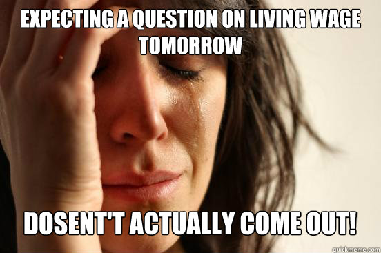 Expecting a question on living wage tomorrow
 DOSENT'T ACTUALLY COME OUT!   First World Problems