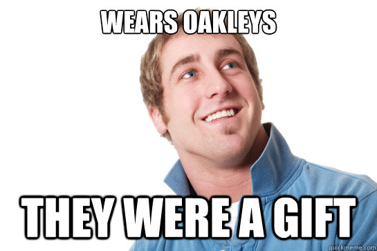 Wears Oakleys They were a gift  Misunderstood D-Bag