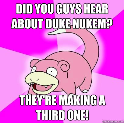 Did you guys hear about Duke Nukem? They're making a third one!  Slowpoke