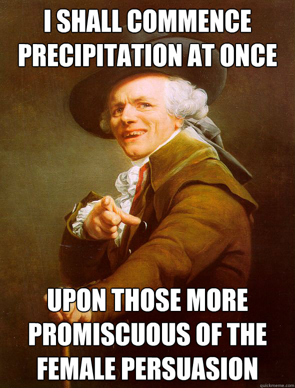 I shall commence precipitation at once Upon those more promiscuous of the female persuasion  Joseph Ducreux
