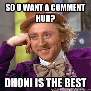 So u want a comment huh? dhoni is the best  Condescending Wonka