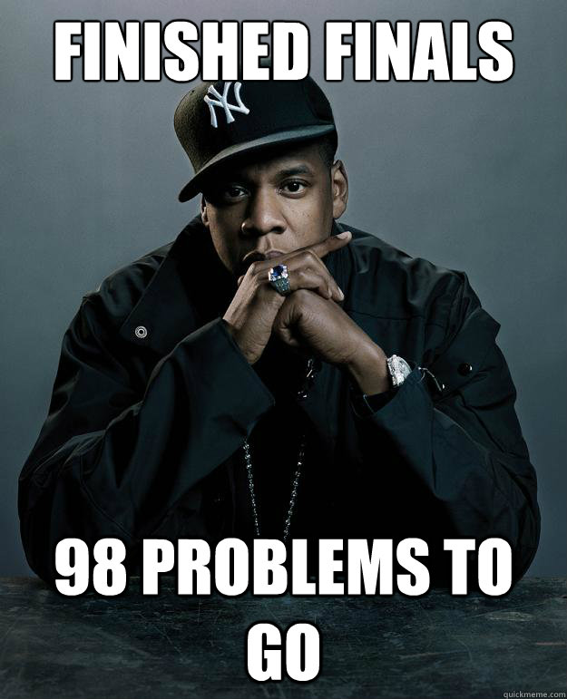 finished finals 98 problems to go  Jay-Z 99 Problems