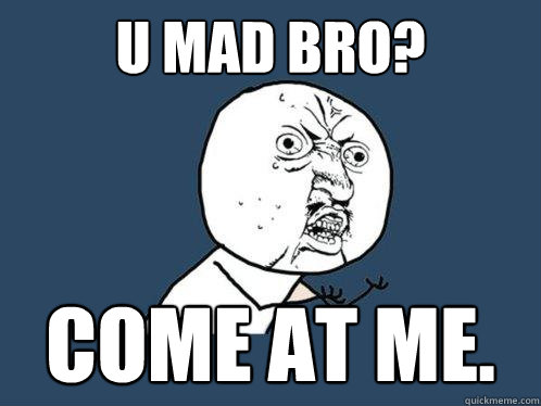 U MAD BRO? Come at me.  Y U No