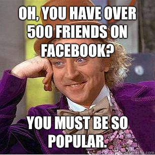 Oh, You have over 500 friends on Facebook? You must be so popular.  Psychotic Willy Wonka