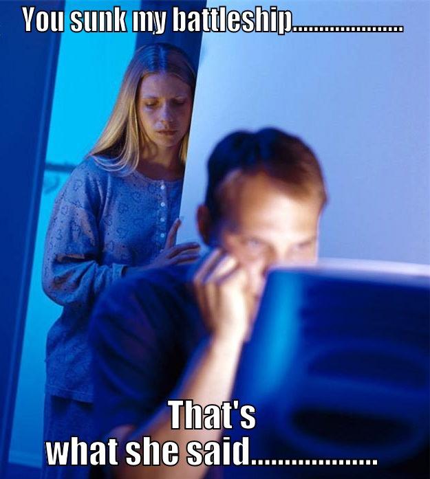 YOU SUNK MY BATTLESHIP..................... THAT'S WHAT SHE SAID................... Redditors Wife