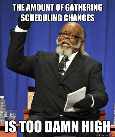 the amount of gathering scheduling changes is too damn high  The Rent Is Too Damn High