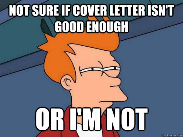 Not sure if cover letter isn't good enough or i'm not  Not sure Fry