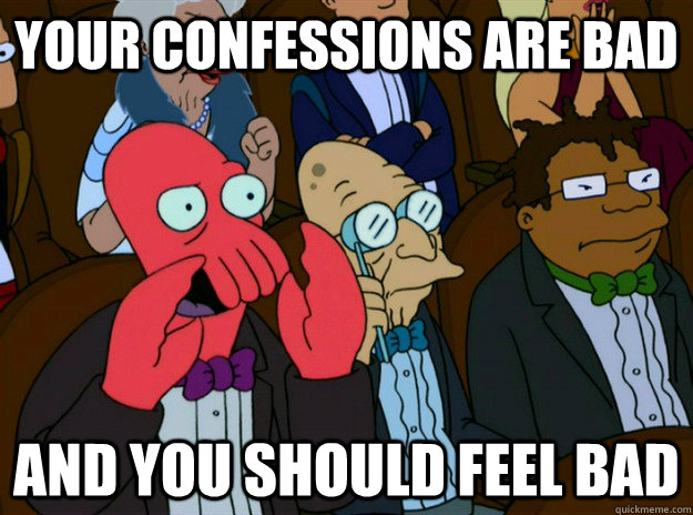 your confessions are bad AND you SHOULD FEEL bad - your confessions are bad AND you SHOULD FEEL bad  Zoidberg you should feel bad