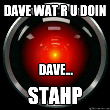 dave wat r u doin stahp dave... - dave wat r u doin stahp dave...  HAL 9000