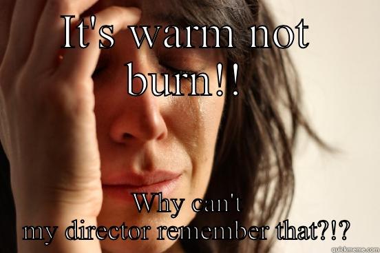 IT'S WARM NOT BURN!! WHY CAN'T MY DIRECTOR REMEMBER THAT?!? First World Problems