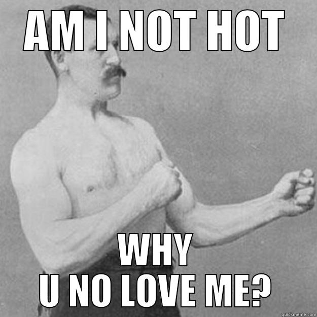 AM I NOT HOT WHY U NO LOVE ME? overly manly man