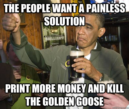 The people want a painless solution Print more money and kill the golden goose  Upvoting Obama