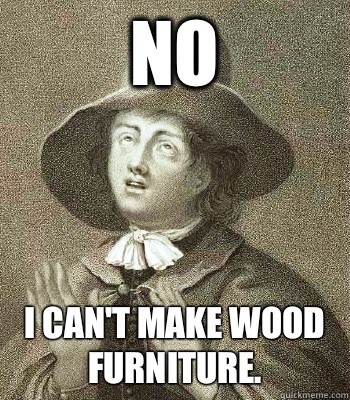 NO I can't make wood furniture.  Quaker Problems