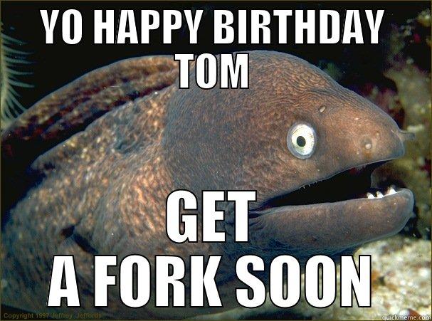 YO HAPPY BIRTHDAY TOM GET A FORK SOON Bad Joke Eel