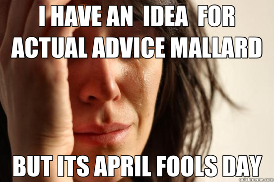 I HAVE AN  IDEA  FOR ACTUAL ADVICE MALLARD BUT ITS APRIL FOOLS DAY  First World Problems
