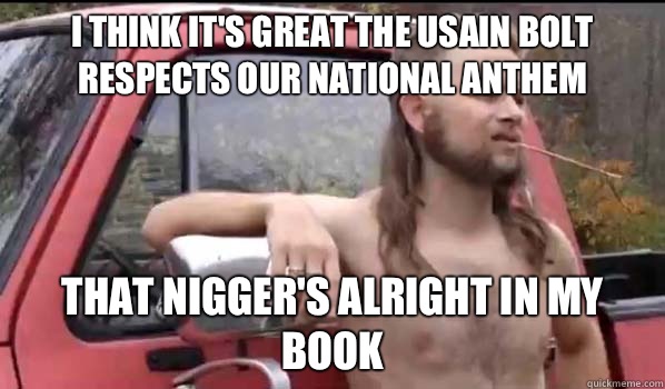 I think it's great the Usain Bolt respects our national anthem That nigger's alright in my book  Almost Politically Correct Redneck