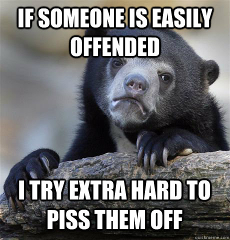 IF SOMEONE IS EASILY OFFENDED I TRY EXTRA HARD TO PISS THEM OFF - IF SOMEONE IS EASILY OFFENDED I TRY EXTRA HARD TO PISS THEM OFF  Confession Bear