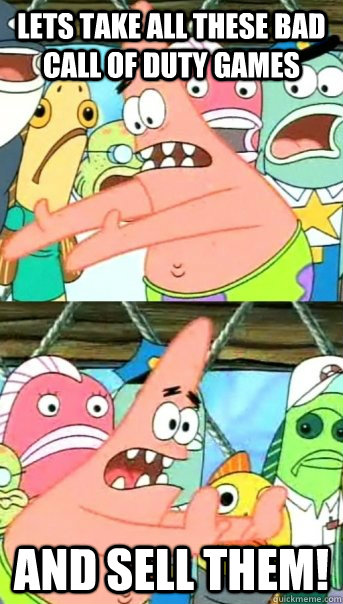 Lets take all these bad Call of duty games and sell them!  Push it somewhere else Patrick