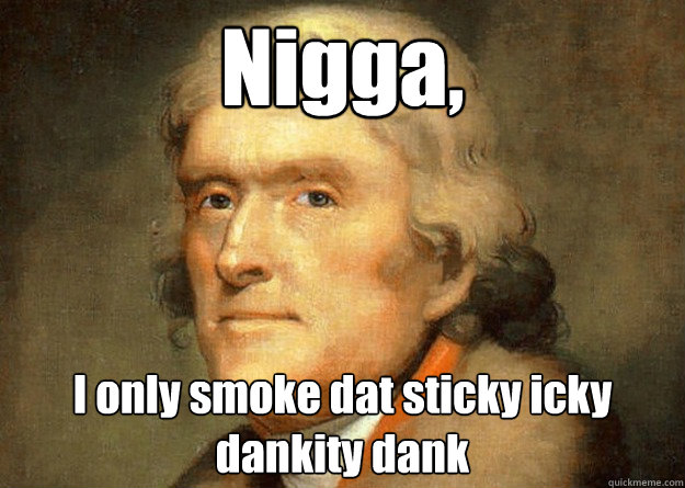 Nigga, I only smoke dat sticky icky dankity dank - Nigga, I only smoke dat sticky icky dankity dank  Thomas Jefferson