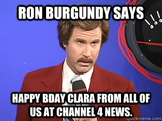 Ron Burgundy Says Happy BDay Clara from all of us at Channel 4 news.  