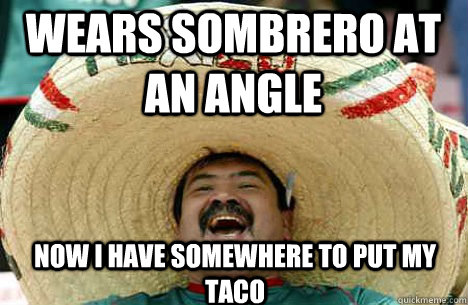 Wears sombrero at an angle Now i have somewhere to put my taco  Merry mexican
