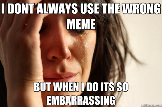 I dont always use the wrong meme but when I do its so embarrassing   First World Problems