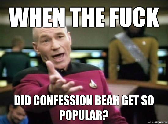When the fuck did Confession bear get so popular?  Annoyed Picard HD