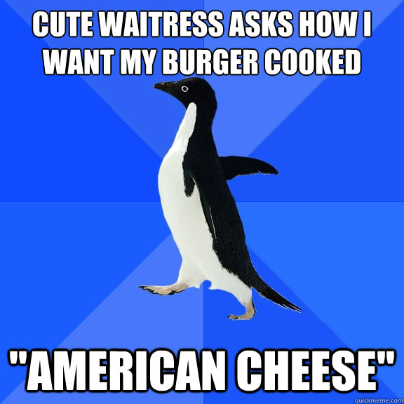 Cute waitress asks how i 
want my burger cooked
 