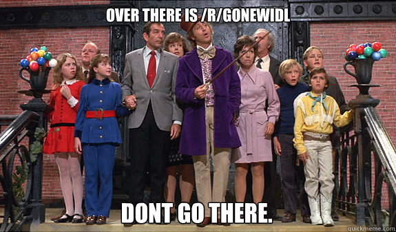 Over there is /r/gonewidl Dont go there.  reddit tour