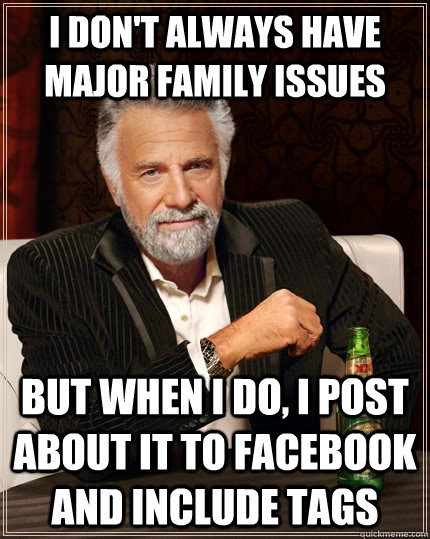 I don't always have major family issues but when I do, I post about it to Facebook and include tags  The Most Interesting Man In The World