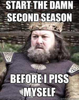 start the damn second season before i piss myself - start the damn second season before i piss myself  King robert baratheon