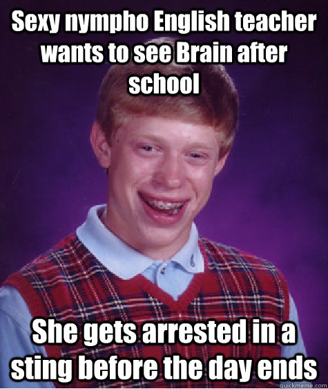 Sexy nympho English teacher wants to see Brain after school She gets arrested in a sting before the day ends  Bad Luck Brian