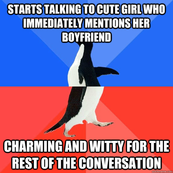 Starts talking to cute girl who immediately mentions her boyfriend Charming and witty for the rest of the conversation  Socially Awkward Awesome Penguin