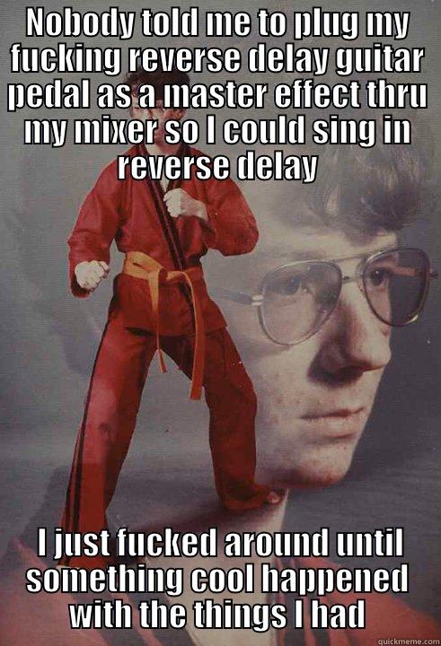 NOBODY TOLD ME TO PLUG MY FUCKING REVERSE DELAY GUITAR PEDAL AS A MASTER EFFECT THRU MY MIXER SO I COULD SING IN REVERSE DELAY  I JUST FUCKED AROUND UNTIL SOMETHING COOL HAPPENED WITH THE THINGS I HAD Karate Kyle
