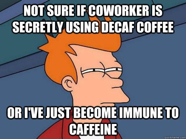 Not sure if coworker is secretly using decaf coffee or i've just become immune to caffeine  Not sure Fry