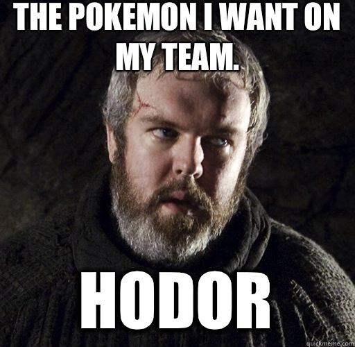 The Pokemon I want on my team.  hodor - The Pokemon I want on my team.  hodor  Hodor