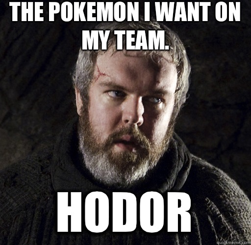 The Pokemon I want on my team.  hodor  Hodor