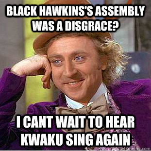 Black Hawkins's assembly was a disgrace? i cant wait to hear kwaku sing again - Black Hawkins's assembly was a disgrace? i cant wait to hear kwaku sing again  Condescending Wonka