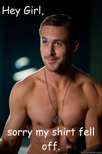 sorry my shirt fell off. Hey Girl, - sorry my shirt fell off. Hey Girl,  Ego Ryan Gosling