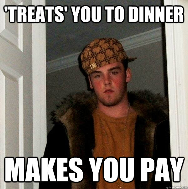 'treats' you to dinner makes you pay  Scumbag Steve