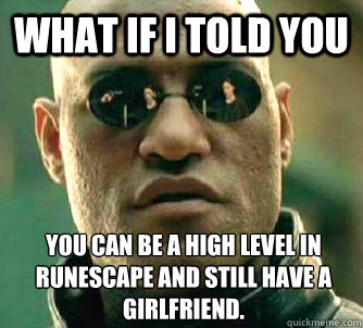 What if I told you You can be a high level in Runescape and still have a girlfriend.  - What if I told you You can be a high level in Runescape and still have a girlfriend.   What if I told you