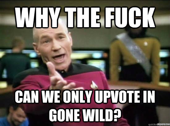 why the fuck can we only upvote in gone wild?  Annoyed Picard HD