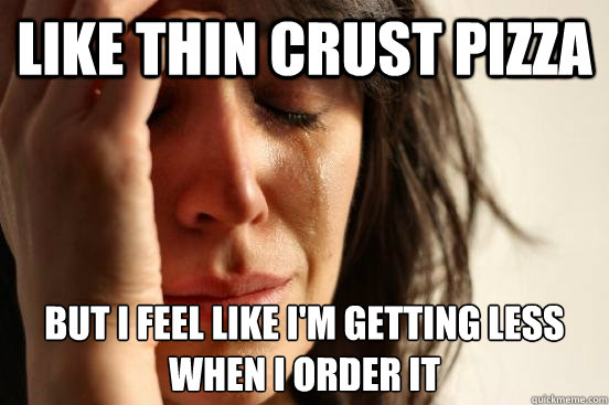 Like thin crust pizza but i feel like i'm getting less when i order it  First World Problems