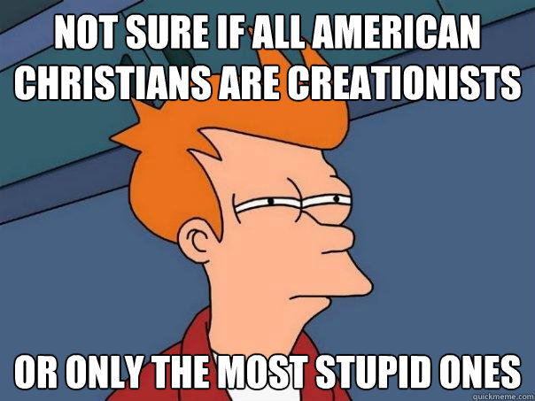 Not sure if all American Christians are creationists or only the most stupid ones  Futurama Fry