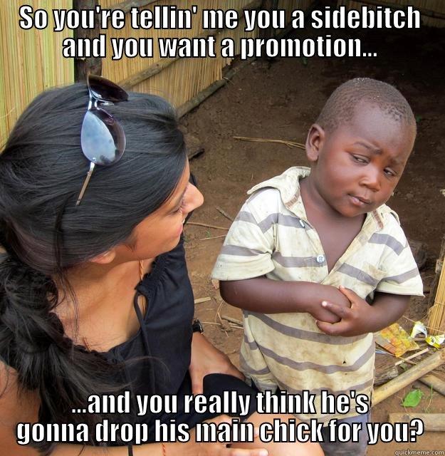 Yeah right....you's a sidebitch - SO YOU'RE TELLIN' ME YOU A SIDEBITCH AND YOU WANT A PROMOTION... ...AND YOU REALLY THINK HE'S GONNA DROP HIS MAIN CHICK FOR YOU? Skeptical Third World Child
