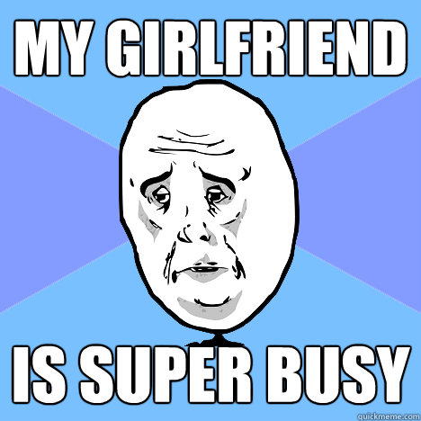 My girlfriend  Is super busy - My girlfriend  Is super busy  Okay Guy