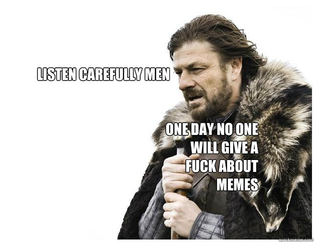 Listen carefully men one day no one will give a fuck about memes   Imminent Ned