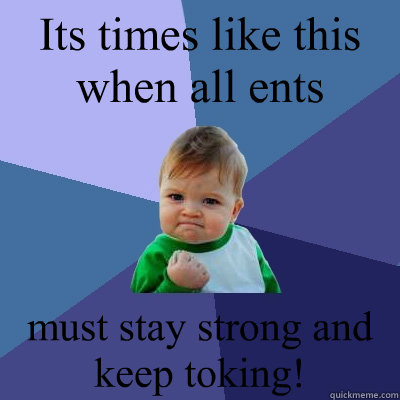 Its times like this when all ents must stay strong and keep toking!  Success Kid