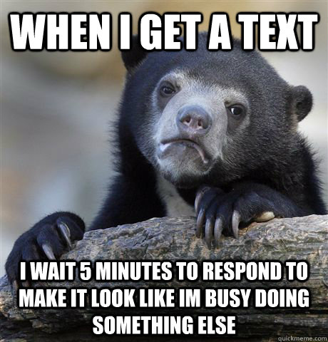 When I get a text i wait 5 minutes to respond to make it look like im busy doing something else  Confession Bear